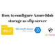 How to configure Azure blob storage as sftp server